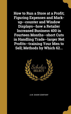 How to Run a Store at a Profit; Figuring Expenses and Mark-up--counter and Window Displays--how a Retailer Increased Business 400 in Fourteen Months--short Cuts in Handling Trade--larger Net Profits--training Your Men to Sell; Methods by Which 62...(English, Hardcover, unknown) How to Run a Store at a Profit; Figuring Expenses and Mark-up--counter and Window Displays--how a Retailer Increased Business 400 in Fourteen Months--short Cuts in Handling Trade--larger Net Profits--training Your Men to Sell; Methods by Which 62...(English, Hardcover, unknown)