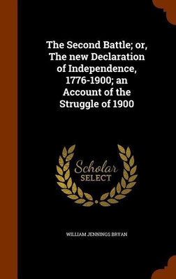 The Second Battle; or, The new Declaration of Independence, 1776-1900; an Account of the Struggle of 1900(English, Hardcover, Bryan William Jennings)