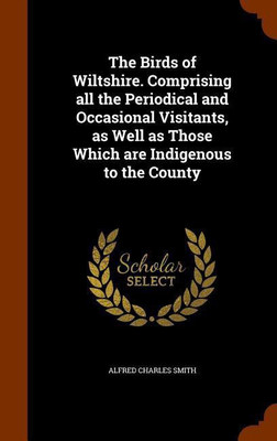 The Birds of Wiltshire. Comprising all the Periodical and Occasional Visitants, as Well as Those Which are Indigenous to the County(English, Hardcover, Smith Alfred Charles)