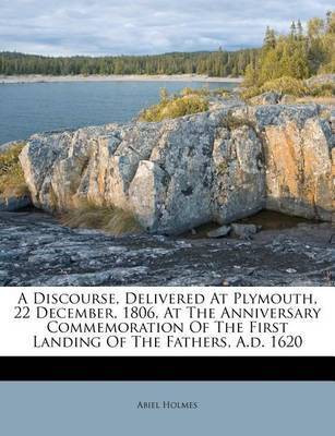 A Discourse, Delivered at Plymouth, 22 December, 1806, at the Anniversary Commemoration of the First Landing of the Fathers, A.D. 1620(English, Paperback, Holmes Abiel)