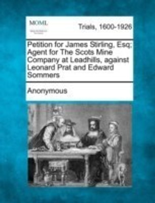 Petition for James Stirling, Esq; Agent for the Scots Mine Company at Leadhills, Against Leonard Prat and Edward Sommers(English, Paperback, Anonymous)