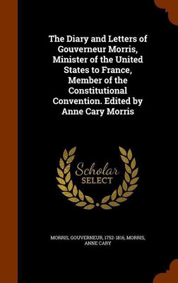 The Diary and Letters of Gouverneur Morris, Minister of the United States to France, Member of the Constitutional Convention. Edited by Anne Cary Morris(English, Hardcover, Morris Gouverneur)