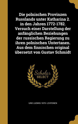 Die polnischen Provinzen Russlands unter Katharina 2. in den Jahren 1772-1782. Versuch einer Darstellung der anfanglichen Beziehungen der russischen Regierung zu ihren polnischen Untertanen. Aus dem finnischen original ubersetzt von Gustav Schmidt(German, Hardcover, Lehtonen Uno Ludwig 1870-) Die polnischen Provinzen Russlands unter Katharina 2. in den Jahren 1772-1782. Versuch einer Darstellung der anfanglichen Beziehungen der russischen Regierung zu ihren polnischen Untertanen. Aus dem finnischen original ubersetzt von Gustav Schmidt(German, Hardcover, Lehtonen Uno Ludwig 1870-)