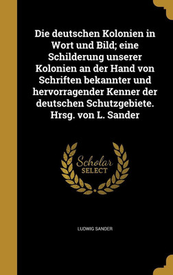 Die deutschen Kolonien in Wort und Bild; eine Schilderung unserer Kolonien an der Hand von Schriften bekannter und hervorragender Kenner der deutschen Schutzgebiete. Hrsg. von L. Sander(German, Hardcover, Sander Ludwig) Die deutschen Kolonien in Wort und Bild; eine Schilderung unserer Kolonien an der Hand von Schriften bekannter und hervorragender Kenner der deutschen Schutzgebiete. Hrsg. von L. Sander(German, Hardcover, Sander Ludwig)