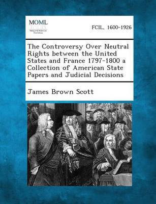 The Controversy Over Neutral Rights Between the United States and France 1797-1800 a Collection of American State Papers and Judicial Decisions(English, Paperback, Scott James Brown)