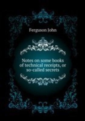 Notes on Some Books of Technical Receipts, or So-Called Secrets(English, Paperback, Ferguson John)