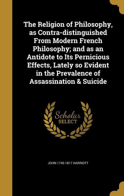 The Religion of Philosophy, as Contra-distinguished From Modern French Philosophy; and as an Antidote to Its Pernicious Effects, Lately so Evident in the Prevalence of Assassination & Suicide(English, Hardcover, Harriott John 1745-1817) The Religion of Philosophy, as Contra-distinguished From Modern French Philosophy; and as an Antidote to Its Pernicious Effects, Lately so Evident in the Prevalence of Assassination & Suicide(English, Hardcover, Harriott John 1745-1817)
