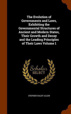 The Evolution of Governments and Laws, Exhibiting the Governmental Structures of Ancient and Modern States, Their Growth and Decay and the Leading Principles of Their Laws Volume 1(English, Hardcover, Allen Stephen Haley)