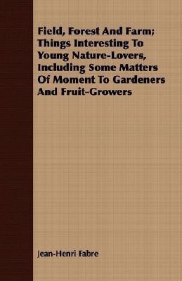 Field, Forest And Farm; Things Interesting To Young Nature-Lovers, Including Some Matters Of Moment To Gardeners And Fruit-Growers(English, Paperback, Fabre Jean-Henri)