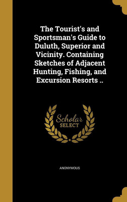 The Tourist's and Sportsman's Guide to Duluth, Superior and Vicinity. Containing Sketches of Adjacent Hunting, Fishing, and Excursion Resorts ..(English, Hardcover, unknown)