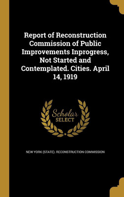Report of Reconstruction Commission of Public Improvements Inprogress, Not Started and Contemplated. Cities. April 14, 1919(English, Hardcover, unknown)