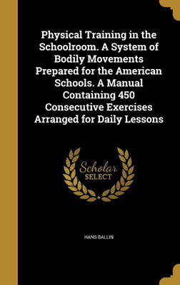Physical Training in the Schoolroom. A System of Bodily Movements Prepared for the American Schools. A Manual Containing 450 Consecutive Exercises Arranged for Daily Lessons(English, Hardcover, Ballin Hans)