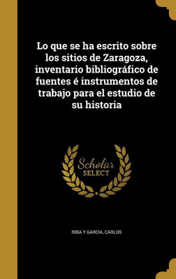 Lo que se ha escrito sobre los sitios de Zaragoza, inventario bibliografico de fuentes e instrumentos de trabajo para el estudio de su historia(Spanish, Hardcover, unknown)