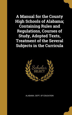 A Manual for the County High Schools of Alabama; Containing Rules and Regulations, Courses of Study, Adopted Texts, Treatment of the Several Subjects in the Curricula(English, Hardcover, unknown)