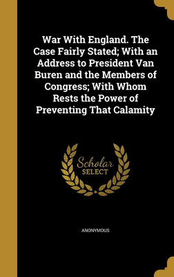 War With England. The Case Fairly Stated; With an Address to President Van Buren and the Members of Congress; With Whom Rests the Power of Preventing That Calamity(English, Hardcover, unknown) War With England. The Case Fairly Stated; With an Address to President Van Buren and the Members of Congress; With Whom Rests the Power of Preventing That Calamity(English, Hardcover, unknown)
