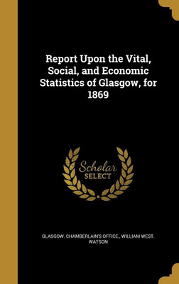 Report Upon the Vital, Social, and Economic Statistics of Glasgow, for 1869(English, Hardcover, Watson William West)
