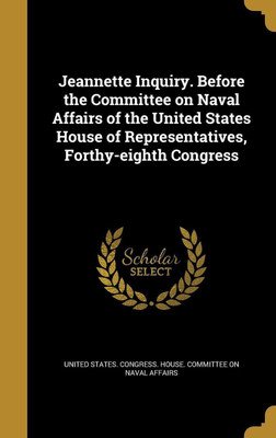 Jeannette Inquiry. Before the Committee on Naval Affairs of the United States House of Representatives, Forthy-eighth Congress(English, Hardcover, unknown)