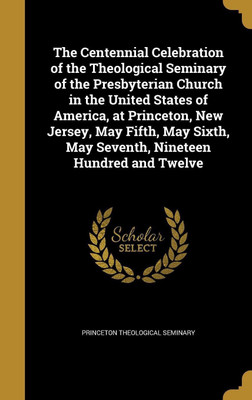 The Centennial Celebration of the Theological Seminary of the Presbyterian Church in the United States of America, at Princeton, New Jersey, May Fifth, May Sixth, May Seventh, Nineteen Hundred and Twelve(English, Hardcover, unknown) The Centennial Celebration of the Theological Seminary of the Presbyterian Church in the United States of America, at Princeton, New Jersey, May Fifth, May Sixth, May Seventh, Nineteen Hundred and Twelve(English, Hardcover, unknown)