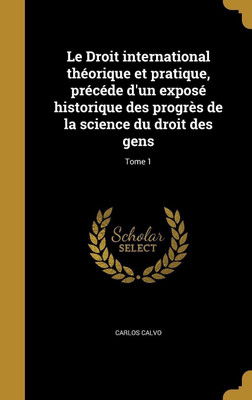 Le Droit international theorique et pratique, precede d'un expose historique des progres de la science du droit des gens; Tome 1(French, Hardcover, Calvo Carlos)