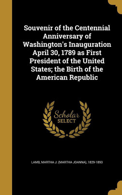 Souvenir of the Centennial Anniversary of Washington's Inauguration April 30, 1789 as First President of the United States; the Birth of the American Republic(English, Hardcover, unknown)