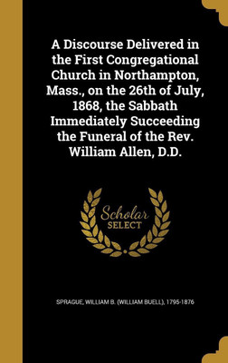A Discourse Delivered in the First Congregational Church in Northampton, Mass., on the 26th of July, 1868, the Sabbath Immediately Succeeding the Funeral of the Rev. William Allen, D.D.(English, Hardcover, unknown) A Discourse Delivered in the First Congregational Church in Northampton, Mass., on the 26th of July, 1868, the Sabbath Immediately Succeeding the Funeral of the Rev. William Allen, D.D.(English, Hardcover, unknown)