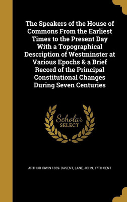The Speakers of the House of Commons From the Earliest Times to the Present Day With a Topographical Description of Westminster at Various Epochs & a Brief Record of the Principal Constitutional Changes During Seven Centuries(English, Hardcover, Dasent Arthur Irwin 1859-) The Speakers of the House of Commons From the Earliest Times to the Present Day With a Topographical Description of Westminster at Various Epochs & a Brief Record of the Principal Constitutional Changes During Seven Centuries(English, Hardcover, Dasent Arthur Irwin 1859-)