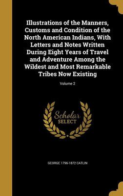 Illustrations of the Manners, Customs and Condition of the North American Indians, with Letters and Notes Written During Eight Years of Travel and Adventure Among the Wildest and Most Remarkable Tribes Now Existing; Volume 2(English, Hardcover, Catlin George 1796-1872) Flipkart