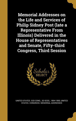 Memorial Addresses on the Life and Services of Philip Sidney Post (late a Representative From Illinois) Delivered in the House of Representatives and Senate, Fifty-third Congress, Third Session(English, Hardcover, unknown) Memorial Addresses on the Life and Services of Philip Sidney Post (late a Representative From Illinois) Delivered in the House of Representatives and Senate, Fifty-third Congress, Third Session(English, Hardcover, unknown)