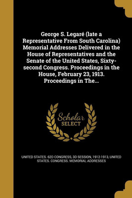 George S. Legare (late a Representative From South Carolina) Memorial Addresses Delivered in the House of Representatives and the Senate of the United States, Sixty-second Congress. Proceedings in the House, February 23, 1913. Proceedings in The...(English, Paperback, unknown)