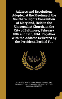 Address and Resolutions Adopted at the Meeting of the Southern Rights Convention of Maryland, Held in the Universalist Church, in the City of Baltimore, February 18th and 19th, 1861. Together With the Address Delivered by the President, Ezekiel F....(English, Hardcover, unknown)