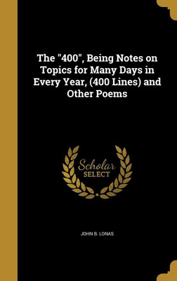 The 400, Being Notes on Topics for Many Days in Every Year, (400 Lines) and Other Poems(English, Hardcover, Lonas John B)