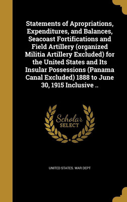 Statements of Apropriations, Expenditures, and Balances, Seacoast Fortifications and Field Artillery (organized Militia Artillery Excluded) for the United States and Its Insular Possessions (Panama Canal Excluded) 1888 to June 30, 1915 Inclusive ..(English, Hardcover, unknown)