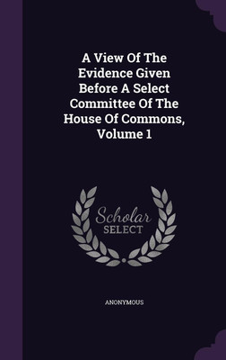 A View Of The Evidence Given Before A Select Committee Of The House Of Commons, Volume 1(English, Hardcover, Anonymous)