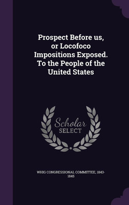 Prospect Before us, or Locofoco Impositions Exposed. To the People of the United States(English, Hardcover, unknown)