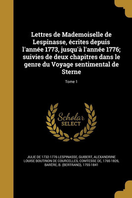 Lettres de Mademoiselle de Lespinasse, ecrites depuis l'annee 1773, jusqu'a l'annee 1776; suivies de deux chapitres dans le genre du Voyage sentimental de Sterne; Tome 1(French, Paperback, Lespinasse Julie De 1732-1776) Lettres de Mademoiselle de Lespinasse, ecrites depuis l'annee 1773, jusqu'a l'annee 1776; suivies de deux chapitres dans le genre du Voyage sentimental de Sterne; Tome 1(French, Paperback, Lespinasse Julie De 1732-1776)