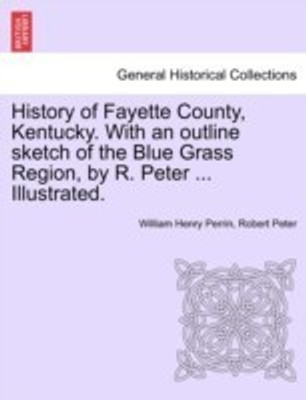 History of Fayette County, Kentucky. With an outline sketch of the Blue Grass Region, by R. Peter ... Illustrated.(English, Paperback, Perrin William Henry)