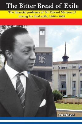 The Bitter Bread of Exile. the Financial Problems of Sir Edward Mutesa II During His Final Exile, 1966 - 1969(English, Paperback, Kasozi A B K)