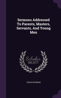 Sermons Addressed To Parents, Masters, Servants, And Young Men(English, Hardcover, Bateman Josiah)