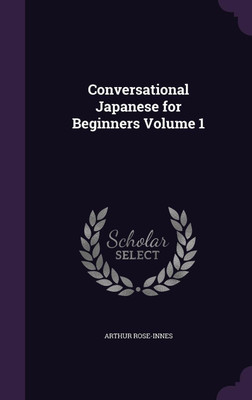 Conversational Japanese for Beginners Volume 1(English, Hardcover, Rose-Innes Arthur)