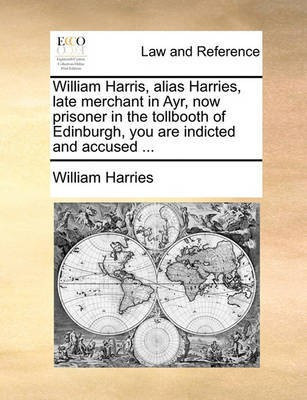 William Harris, Alias Harries, Late Merchant in Ayr, Now Prisoner in the Tollbooth of Edinburgh, You Are Indicted and Accused ...(English, Paperback, Harries William)