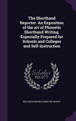 The Shorthand Reporter. An Exposition of the art of Phonetic Shorthand Writing. Especially Prepared for Schools and Colleges and Self-instruction(English, Hardcover, Searcy William Everard Hamilton) The Shorthand Reporter. An Exposition of the art of Phonetic Shorthand Writing. Especially Prepared for Schools and Colleges and Self-instruction(English, Hardcover, Searcy William Everard Hamilton)