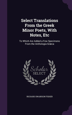 Select Translations From the Greek Minor Poets, With Notes, Etc(English, Hardcover, Fisher Richard Swainson)