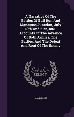 A Narrative Of The Battles Of Bull Run And Manassas Junction, July 18th And 21st, 1861. Accounts Of The Advance Of Both Armies, The Battles, And The Defeat And Rout Of The Enemy(English, Hardcover, Anonymous)