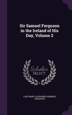 Sir Samuel Ferguson in the Ireland of His Day, Volume 2(English, Hardcover, Ferguson Lady Mary Catharine Guinness)
