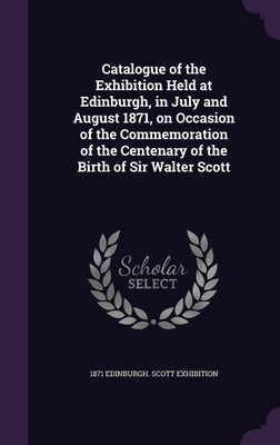 Catalogue of the Exhibition Held at Edinburgh, in July and August 1871, on Occasion of the Commemoration of the Centenary of the Birth of Sir Walter Scott(English, Hardcover, Edinburgh Scott Exhibition 1871)