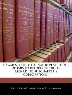 To Amend the Internal Revenue Code of 1986 to Reform the Rules Regarding Subchapter S Corporations.(English, Paperback, unknown)