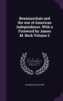 Beaumarchais and the war of American Independence. With a Foreword by James M. Beck Volume 2(English, Hardcover, Kite Elizabeth Sarah)