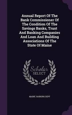 Annual Report Of The Bank Commissioner Of The Condition Of The Savings Banks, Trust And Banking Companies And Loan And Building Associations Of The State Of Maine(English, Hardcover, Dept Maine Banking) Annual Report Of The Bank Commissioner Of The Condition Of The Savings Banks, Trust And Banking Companies And Loan And Building Associations Of The State Of Maine(English, Hardcover, Dept Maine Banking)