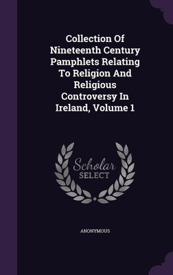 Collection Of Nineteenth Century Pamphlets Relating To Religion And Religious Controversy In Ireland, Volume 1(English, Hardcover, Anonymous)