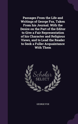 Passages From the Life and Writings of George Fox, Taken From his Journal. With the Desire on the Part of the Editor to Give a Fair Representation of his Character and Religious Views, and to Lead the Reader to Seek a Fuller Acquaintance With Them(English, Hardcover, Fox George)